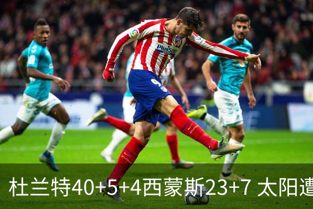 杜兰特40+5+4西蒙斯23+7 太阳遭开拓者大逆转